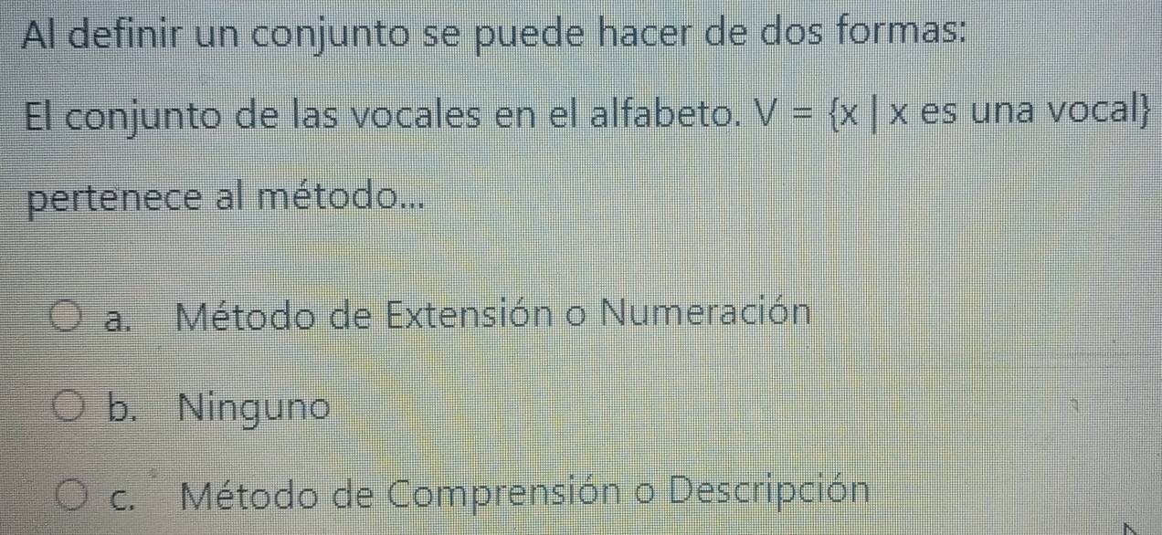 Al definir un conjunto se puede hacer de dos formas:
El conjunto de las vocales en el alfabeto. V= x|x es una vocal
pertenece al método...
a. Método de Extensión o Numeración
b. Ninguno
c. Método de Comprensión o Descripción