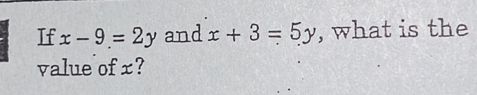 If x-9=2y and x+3=5y , what is the
value of x?