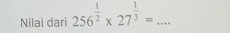 Nilai dari 256^(frac 1)2* 27^(frac 1)3= _