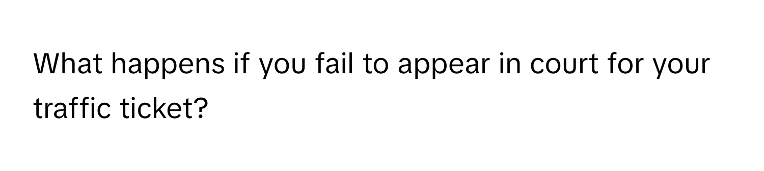 What happens if you fail to appear in court for your traffic ticket?