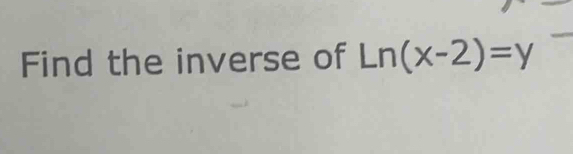 Find the inverse of Ln(x-2)=y