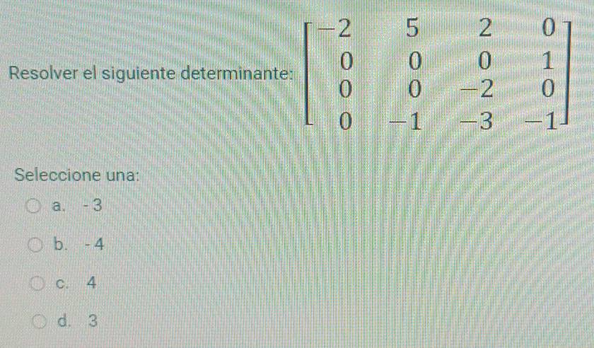 Resolver el siguiente determinant
Seleccione una:
a. - 3
b. - 4
c. 4
d. 3