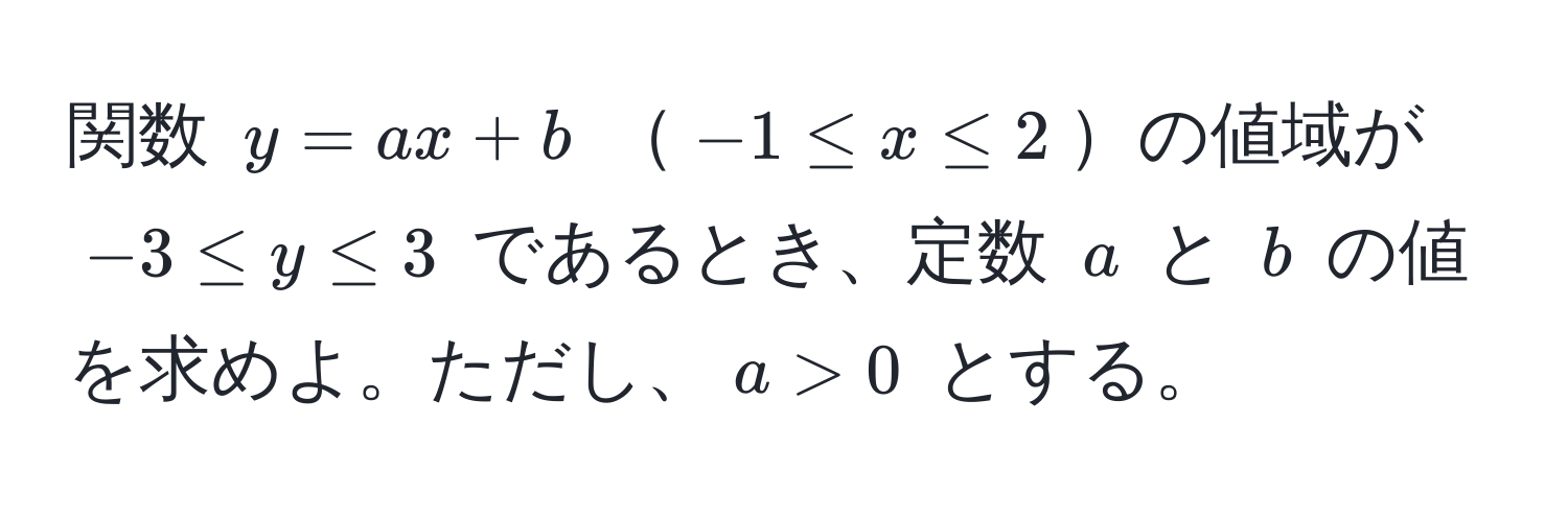 関数 $y = ax + b$ $-1 ≤ x ≤ 2$の値域が $-3 ≤ y ≤ 3$ であるとき、定数 $a$ と $b$ の値を求めよ。ただし、$a > 0$ とする。