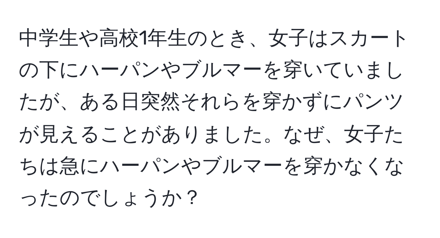 中学生や高校1年生のとき、女子はスカートの下にハーパンやブルマーを穿いていましたが、ある日突然それらを穿かずにパンツが見えることがありました。なぜ、女子たちは急にハーパンやブルマーを穿かなくなったのでしょうか？