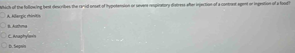 Which of the following best describes the ranid onset of hypotension or severe respiratory distress after injection of a contrast agent or ingestion of a food?
A. Allergic rhinitis
B. Asthma
C. Anaphylaxis
D. Sepsis