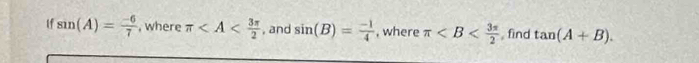 If sin (A)= (-6)/7  , where π , and sin (B)= (-1)/4  , where π , find tan (A+B).