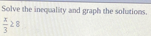 Solve the inequality and graph the solutions.
 x/3 ≥ 8