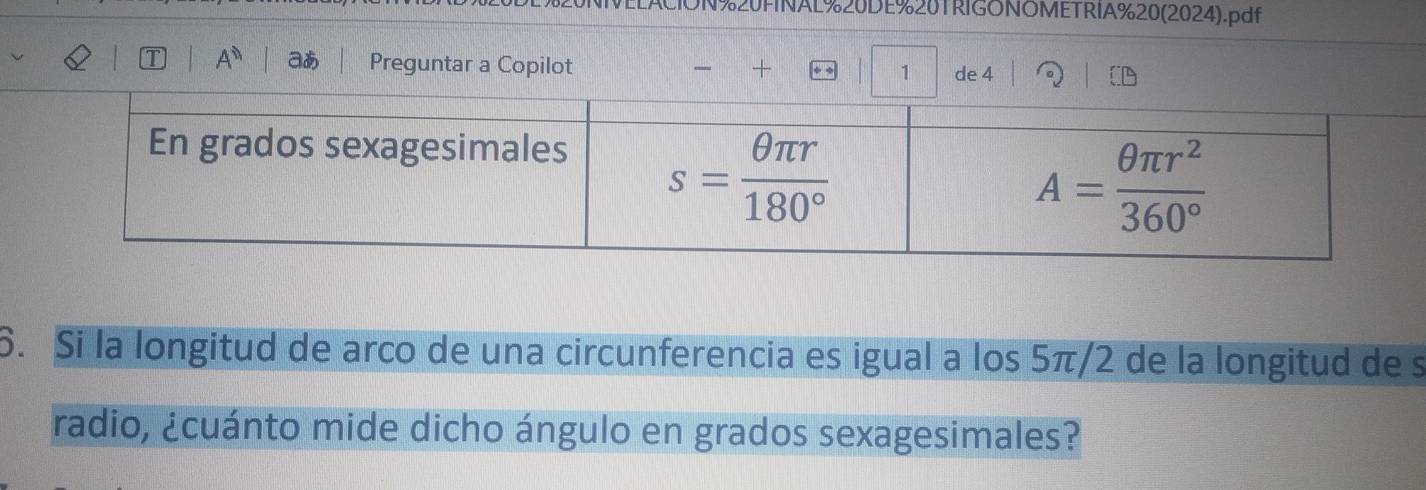 N%20FINAL%20DE%20TRIGONOMETRIA%20(2024).pdf
I A^0 aあ Preguntar a Copilot + 1 de 4
6. Si la longitud de arco de una circunferencia es igual a los 5π/2 de la longitud de s
radio, ¿cuánto mide dicho ángulo en grados sexagesimales?