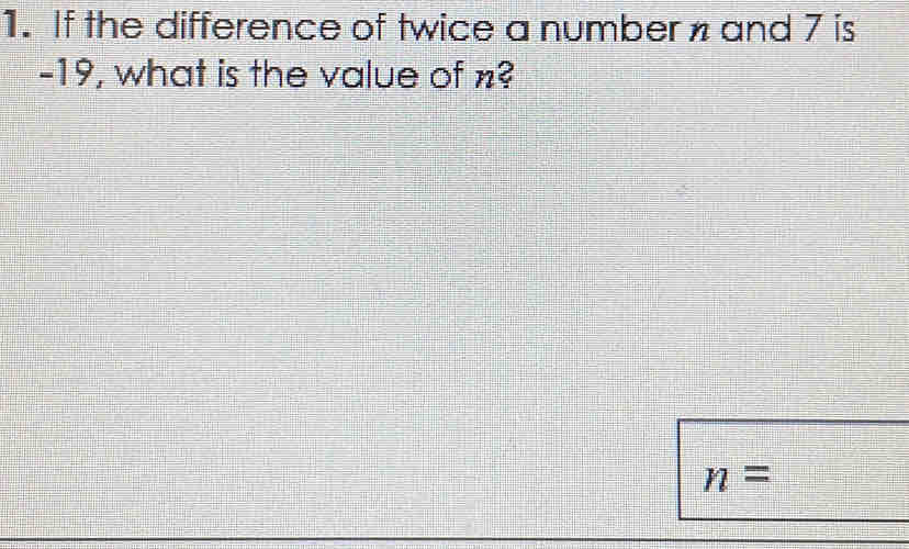 If the difference of twice a number and 7 is
-19, what is the value of n?
n=