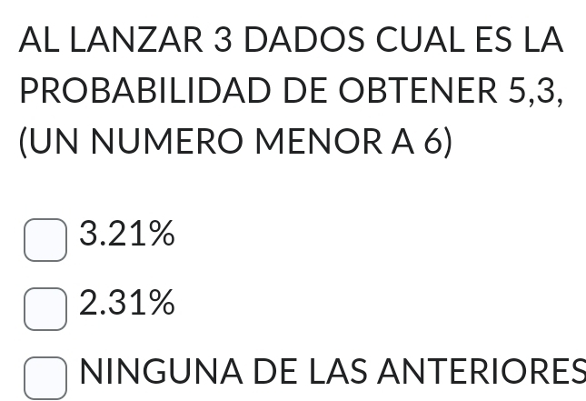 AL LANZAR 3 DADOS CUAL ES LA
PROBABILIDAD DE OBTENER 5, 3,
(UN NUMERO MENOR A 6)
3.21%
2.31%
NINGUNA DE LAS ANTERIORES