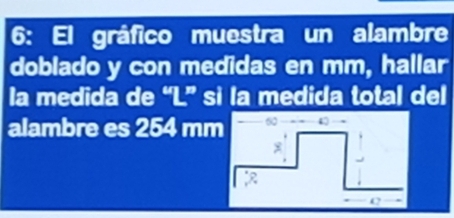 6: El gráfico muestra un alambre 
doblado y con medidas en mm, hallar 
la medida de “ L ” si la medida total del 
alambre es 254 mm