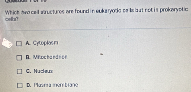 Question ？
Which two cell structures are found in eukaryotic cells but not in prokaryotic
cells?
A. Cytoplasm
B. Mitochondrion
C. Nucleus
D. Plasma membrane