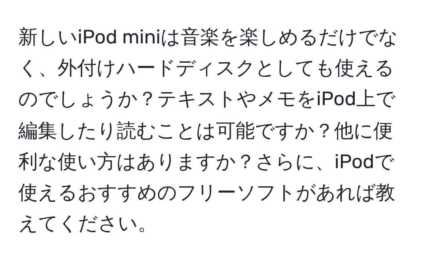 新しいiPod miniは音楽を楽しめるだけでなく、外付けハードディスクとしても使えるのでしょうか？テキストやメモをiPod上で編集したり読むことは可能ですか？他に便利な使い方はありますか？さらに、iPodで使えるおすすめのフリーソフトがあれば教えてください。