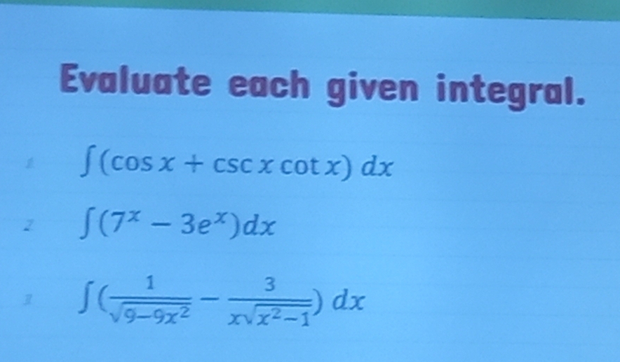 Evaluate each given integral.
∈t (cos x+csc xcot x)dx
2 ∈t (7^x-3e^x)dx
1 ∈t ( 1/sqrt(9-9x^2) - 3/xsqrt(x^2-1) )dx