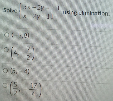 Solve beginarrayl 3x+2y=-1 x-2y=11endarray. using elimination.
(-5,8)
(4,- 7/2 )
(3,-4)
( 5/2 ,- 17/4 )