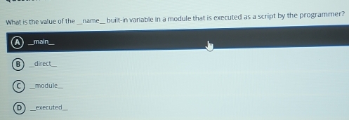 What is the value of the name built-in variable in a module that is executed as a script by the programmer?
4 __main
B direct
C module
D executed