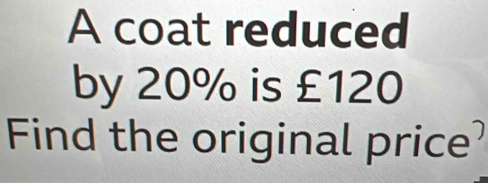 A coat reduced 
by 20% is £120
Find the original price