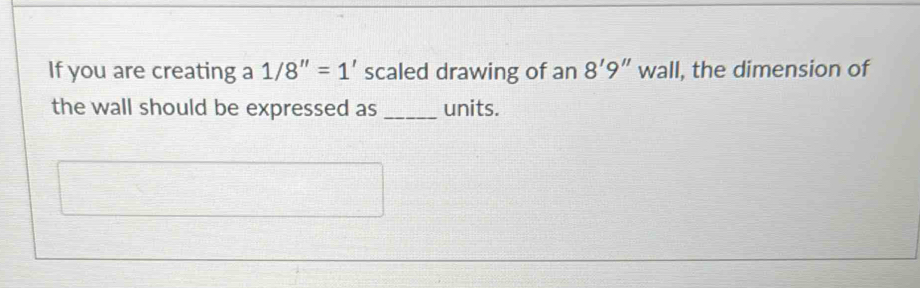 If you are creating a 1/8''=1' scaled drawing of an 8'9'' wall, the dimension of 
the wall should be expressed as _units.