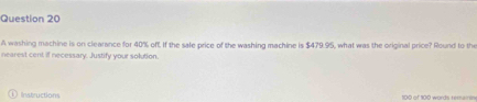 A washing machine is on clearance for 40% oft. If the sale price of the washing machine is $479.95, what was the original price? Round to the 
nearest cent if necessary. Justify your solution 
Instructions 100 of 100 words remaires