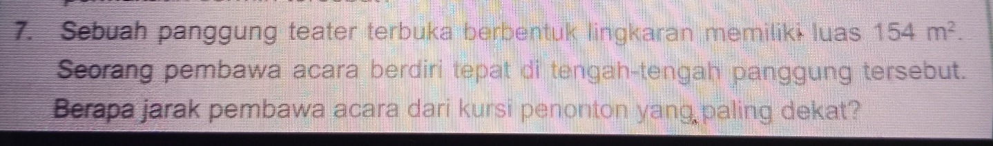 Sebuah panggung teater terbuka berbentuk lingkaran memiliki luas 154m^2. 
Seorang pembawa acara berdiri tepat di tengah-tengah panggung tersebut. 
Berapa jarak pembawa acara dari kursi penonton yang paling dekat?