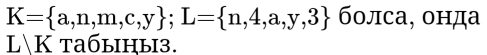 K= a,n,m,c,y; L= n,4,a,y,3 болса, онда 
LK taбыны3.