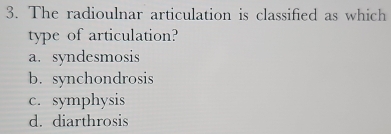 The radioulnar articulation is classified as which
type of articulation?
a. syndesmosis
b. synchondrosis
c. symphysis
d. diarthrosis