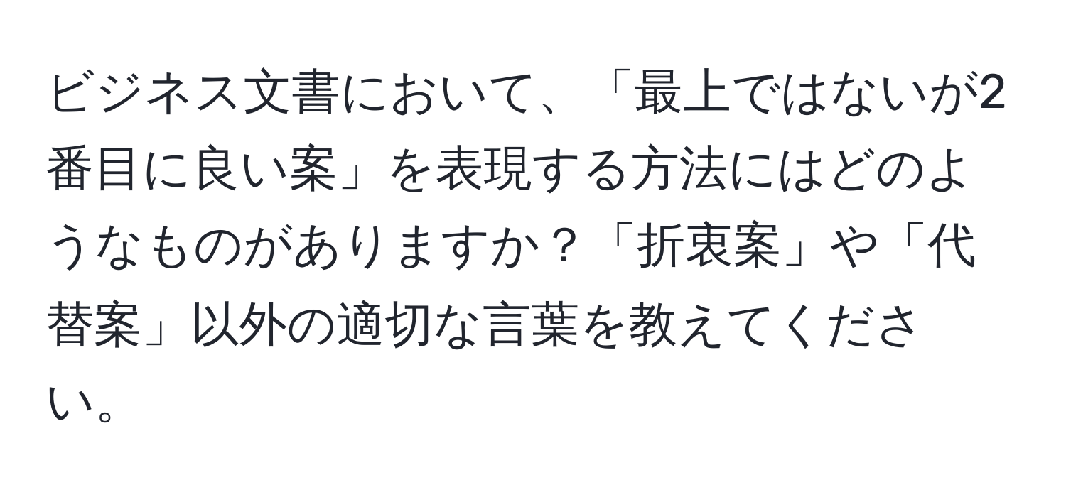 ビジネス文書において、「最上ではないが2番目に良い案」を表現する方法にはどのようなものがありますか？「折衷案」や「代替案」以外の適切な言葉を教えてください。