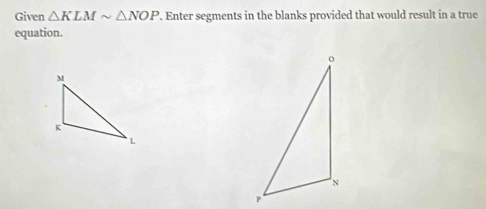 Given △ KLMsim △ NOP. Enter segments in the blanks provided that would result in a true 
equation.