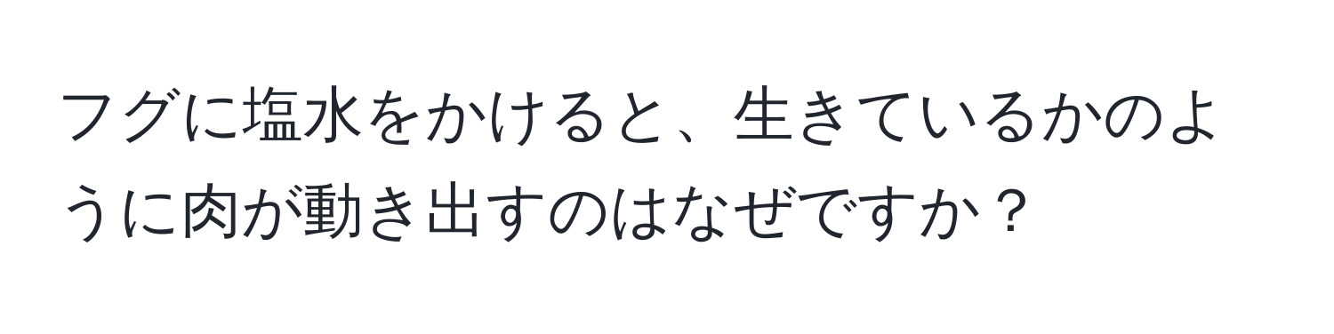 フグに塩水をかけると、生きているかのように肉が動き出すのはなぜですか？