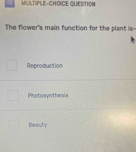 MULTIPLE-CHOICE QUESTION
The flower's main function for the plant is-
Reproduction
Photosynthesis
Beauty