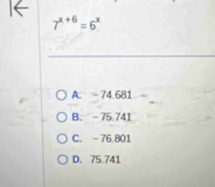 7^(x+6)=6^x
A. - 74.681
B. - 75.741
C. -76.801
D. 75.741