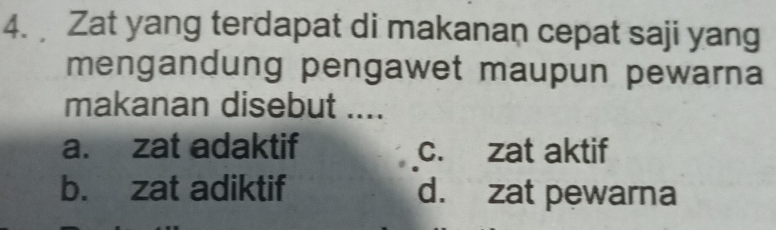 Zat yang terdapat di makanan cepat saji yang
mengandung pengawet maupun pewarna
makanan disebut ....
a. zat adaktif c. zat aktif
b. zat adiktif d. zat pewarna