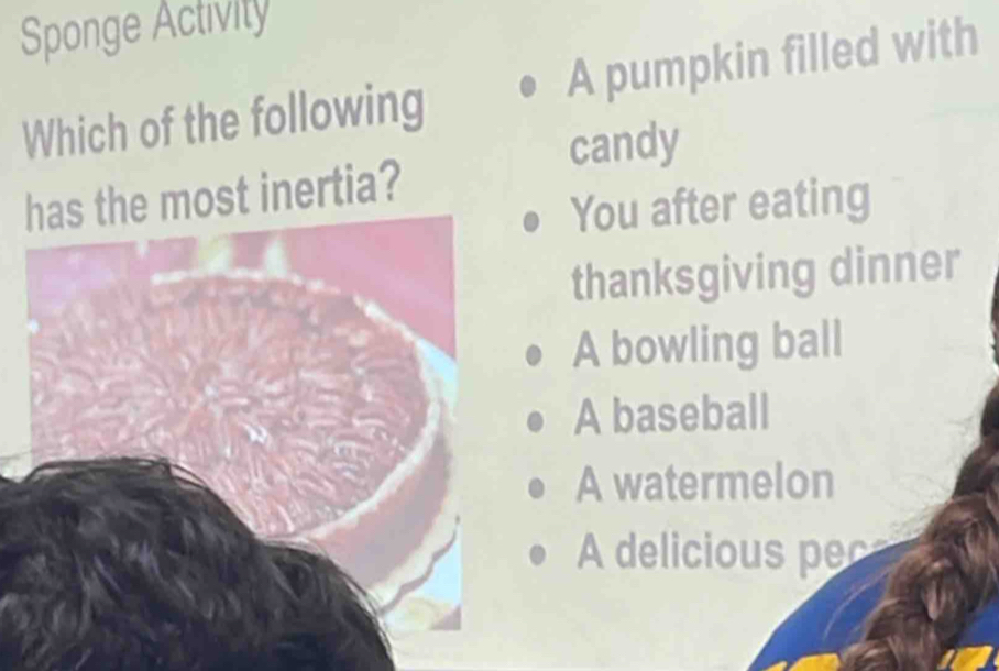 Sponge Activity
Which of the following A pumpkin filled with
candy
the most inertia?
You after eating
thanksgiving dinner
A bowling ball
A baseball
A watermelon
A delicious pec