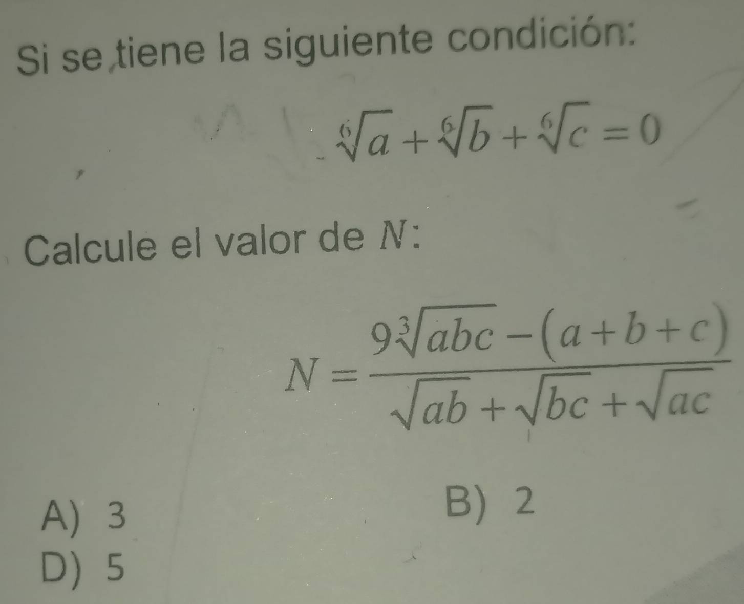 Si se tiene la siguiente condición:
sqrt[6](a)+sqrt[6](b)+sqrt[6](c)=0
Calcule el valor de N :
N= (9sqrt[3](abc)-(a+b+c))/sqrt(ab)+sqrt(bc)+sqrt(ac) 
A) 3
B 2
D) 5