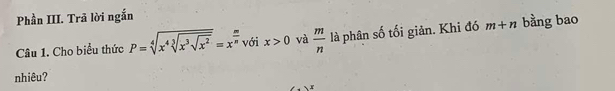 Phần III. Trã lời ngắn 
Câu 1. Cho biểu thức P=sqrt[4](x^4sqrt [3]x^3sqrt x^2)=x^(frac m)n với x>0 và  m/n  là phân số tối giản. Khi đó m+n bằng bao 
nhiêu? 
, 1, 4