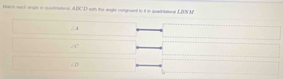 Match each angle in quadnlateral ABC. D with the angle congruent to it in quadrifateral LBNM
∠ A
∠ C
∠ D