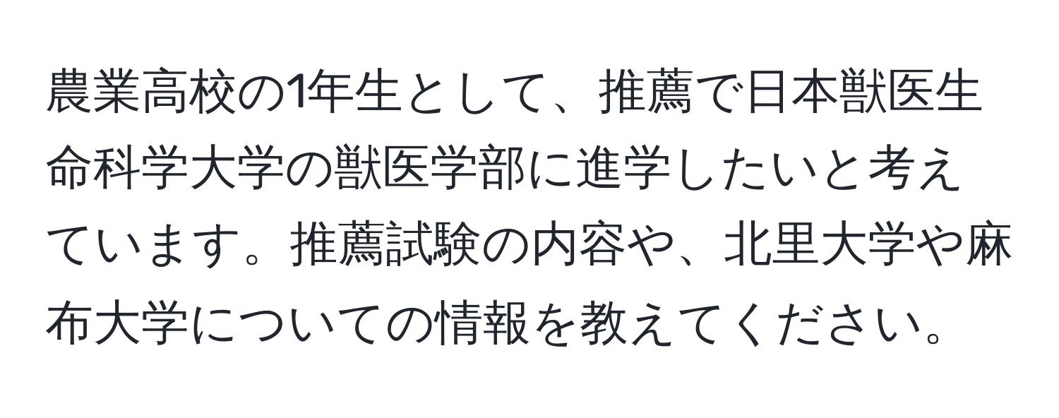 農業高校の1年生として、推薦で日本獣医生命科学大学の獣医学部に進学したいと考えています。推薦試験の内容や、北里大学や麻布大学についての情報を教えてください。