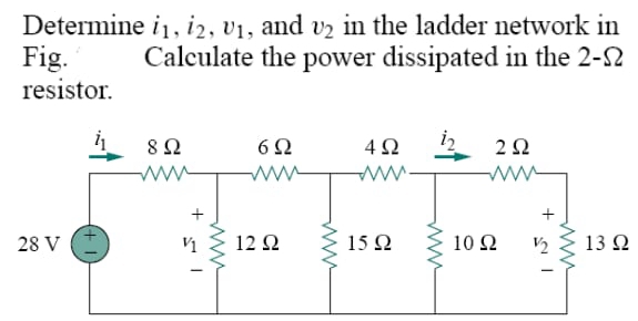 Determine i_1,i_2,upsilon _1 , and v_2 in the ladder network in
Fig. Calculate the power dissipated in the 2-Omega
resistor.
13Ω