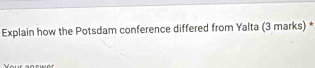 Explain how the Potsdam conference differed from Yalta (3 marks) * 
