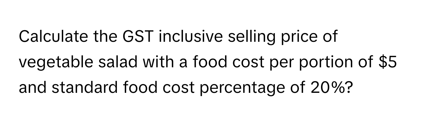 Calculate the GST inclusive selling price of vegetable salad with a food cost per portion of $5 and standard food cost percentage of 20%?