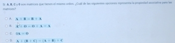 matrices? S. A, B, σ γ Ø son matrices que tienen el mismo uiden. ¿Cuál de las siguienes opciones representa la propieded asociatha para las
A. A+B=B+A
B A^2+0-0+A=A
C. OA=0
D. A+(B+C)=(A+B)+C