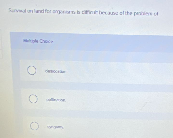 Survival on land for organisms is difficult because of the problem of
Multiple Choice
desiccation.
pollination.
syngamy.