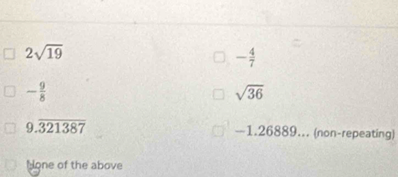 2sqrt(19)
- 4/7 
- 9/8 
sqrt(36)
9.overline 321387 -1.26889... (non-repeating)
None of the above