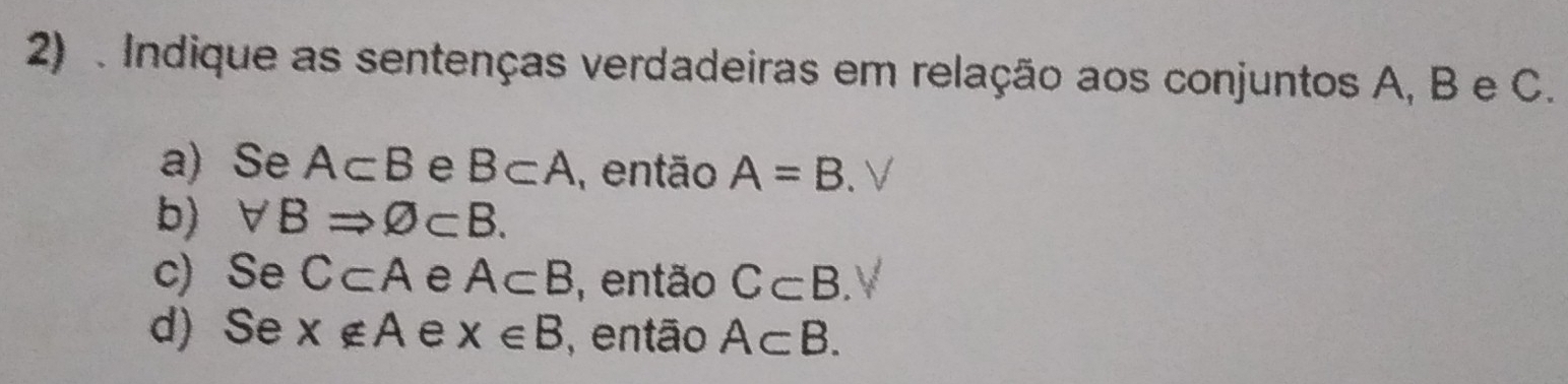 Indique as sentenças verdadeiras em relação aos conjuntos A, B e C.
a) Se A⊂ B e B⊂ A , então A=B
b) forall BRightarrow varnothing ⊂ B.
c) Se C⊂ A e A⊂ B , então C⊂ B.
d) Se x∉ A e x∈ B , então A⊂ B.