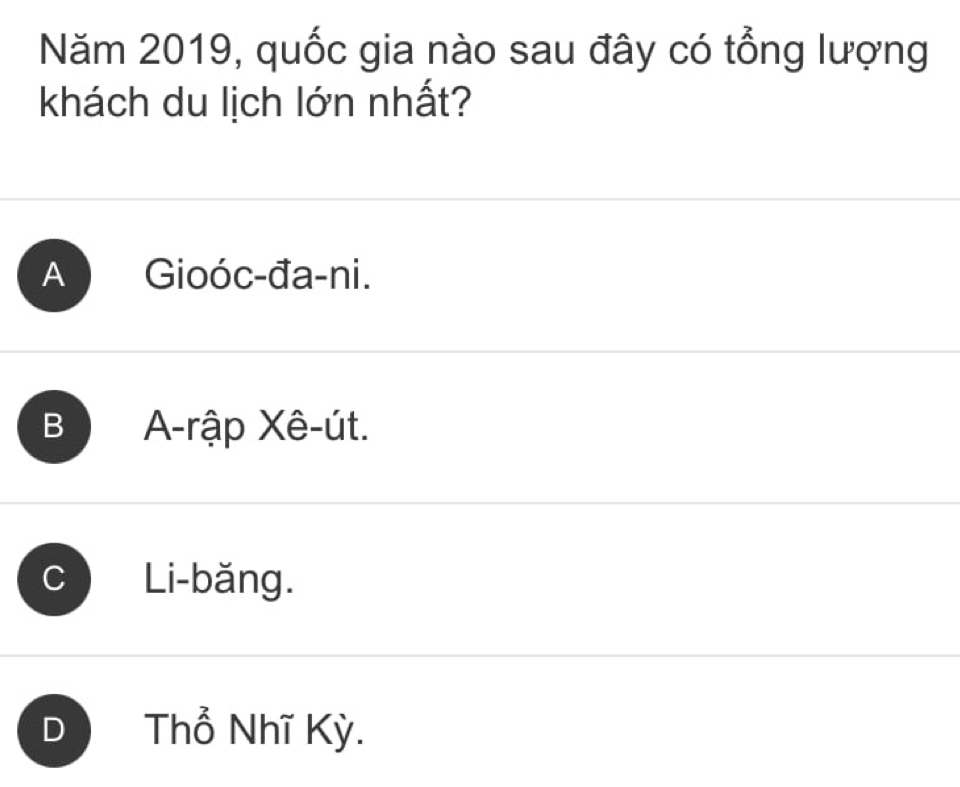 Năm 2019, quốc gia nào sau đây có tổng lượng
khách du lịch lớn nhất?
A Gioóc-đa-ni.
B A-rập Xê-út.
Li-bǎng.
D Thổ Nhĩ Kỳ.