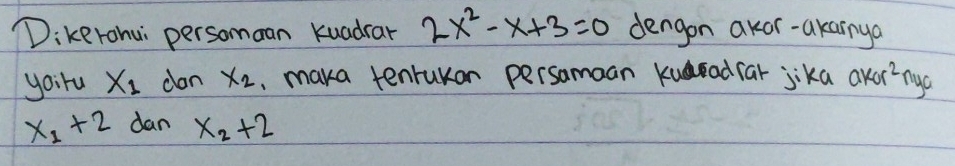 Dikerohu persomaan Kuadrar 2x^2-x+3=0 dengon akor-akarnya 
yoiru X_1 dan x_2 , maka tenrukon persamaan kuradfar jika akor^2 nyo
x_1+2 dan x_2+2