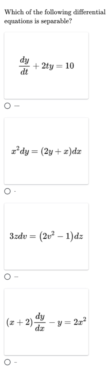 Which of the following differential
equations is separable?
 dy/dt +2ty=10
----
x^2dy=(2y+x)dx
3zdv=(2v^2-1)dz
---
(x+2) dy/dx -y=2x^2