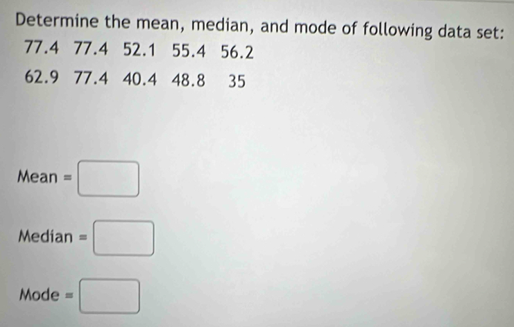 Determine the mean, median, and mode of following data set:
77.4 77.4 52.1 55.4 56.2
62.9 77.4 40.4 48.8 35
Mean=□
Median=□.
Mode =□