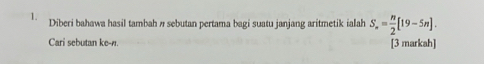 Diberi bahawa hasil tambah n sebutan pertama bagi suatu janjang aritmetik ialah S_n= n/2 [19-5n]. 
Cari sebutan ke-n. [3 markah]