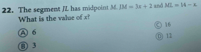 The segment JL has midpoint M. JM=3x+2 and ML=14-x. 
What is the value of x?
16
A6
D 12
B 3